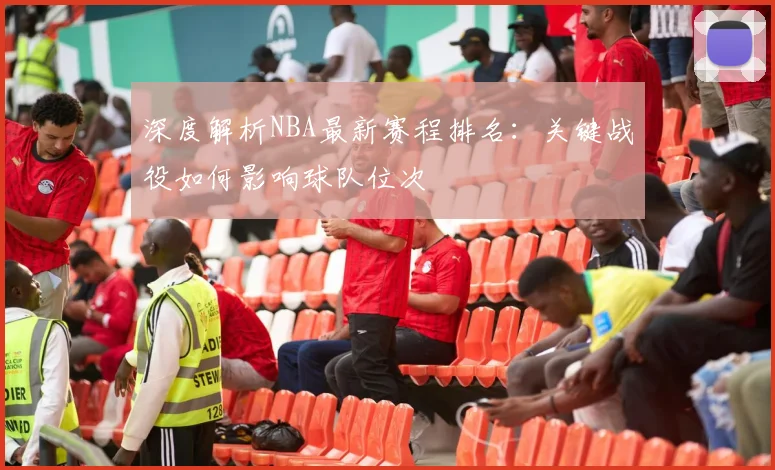 深度解析NBA最新赛程排名：关键战役如何影响球队位次