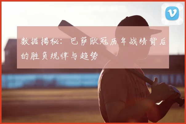 数据揭秘：巴萨欧冠历年战绩背后的胜负规律与趋势