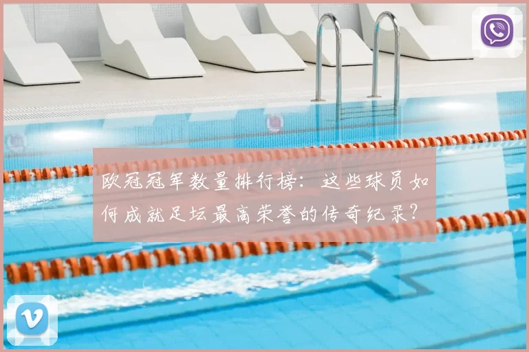 欧冠冠军数量排行榜：这些球员如何成就足坛最高荣誉的传奇纪录？