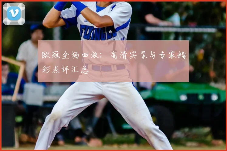 欧冠全场回放：高清实录与专家精彩点评汇总