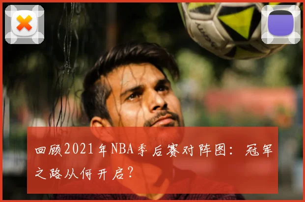 回顾2021年NBA季后赛对阵图:冠军之路从何开启?