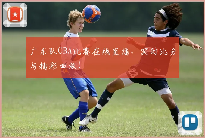 广东队CBA比赛在线直播，实时比分与精彩回放！