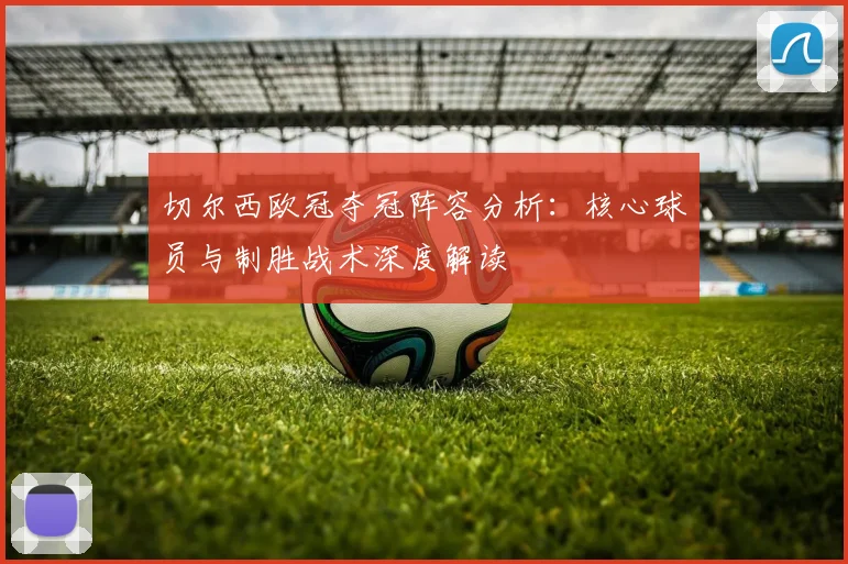 切尔西欧冠夺冠阵容分析:核心球员与制胜战术深度解读