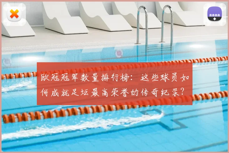 欧冠冠军数量排行榜：这些球员如何成就足坛最高荣誉的传奇纪录？