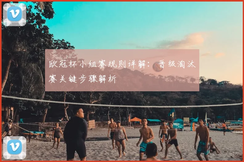 欧冠杯小组赛规则详解：晋级淘汰赛关键步骤解析