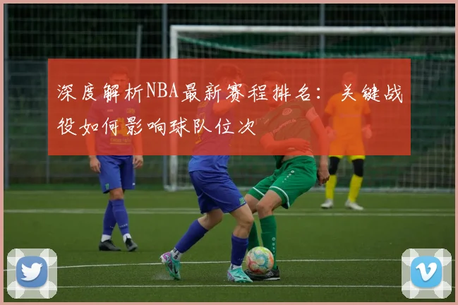 深度解析NBA最新赛程排名:关键战役如何影响球队位次