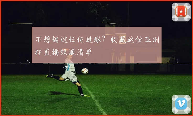 不想错过任何进球？收藏这份亚洲杯直播频道清单