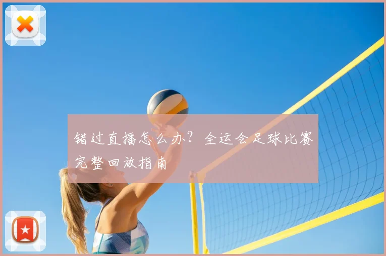 错过直播怎么办？全运会足球比赛完整回放指南
