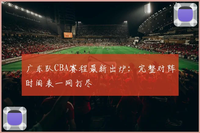 广东队CBA赛程最新出炉：完整对阵时间表一网打尽