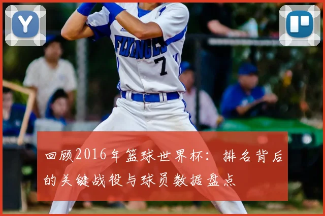 回顾2016年篮球世界杯：排名背后的关键战役与球员数据盘点