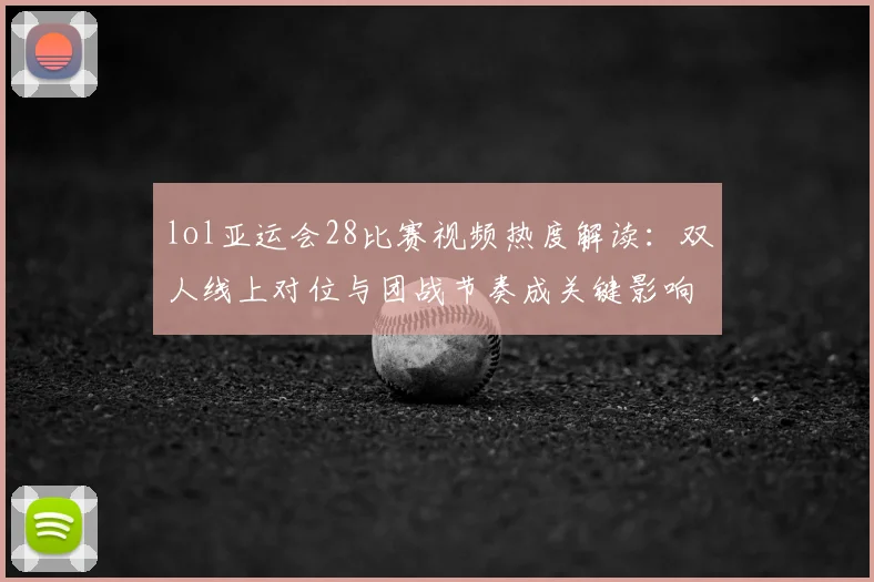 lol亚运会28比赛视频热度解读：双人线上对位与团战节奏成关键影响