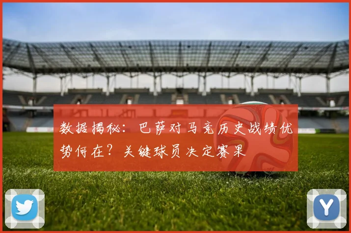 数据揭秘：巴萨对马竞历史战绩优势何在？关键球员决定赛果