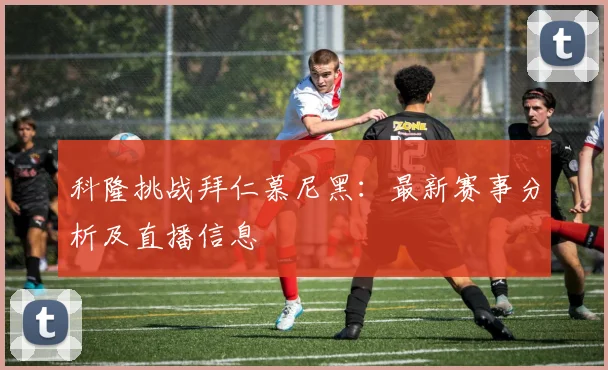 科隆挑战拜仁慕尼黑：最新赛事分析及直播信息