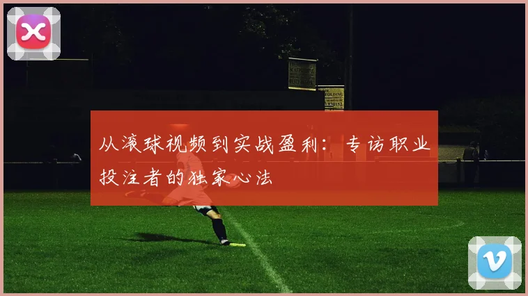 从滚球视频到实战盈利：专访职业投注者的独家心法