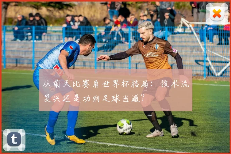 从前天比赛看世界杯格局：技术流复兴还是功利足球当道？