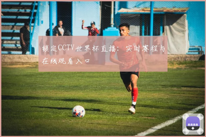 锁定CCTV世界杯直播：实时赛程与在线观看入口