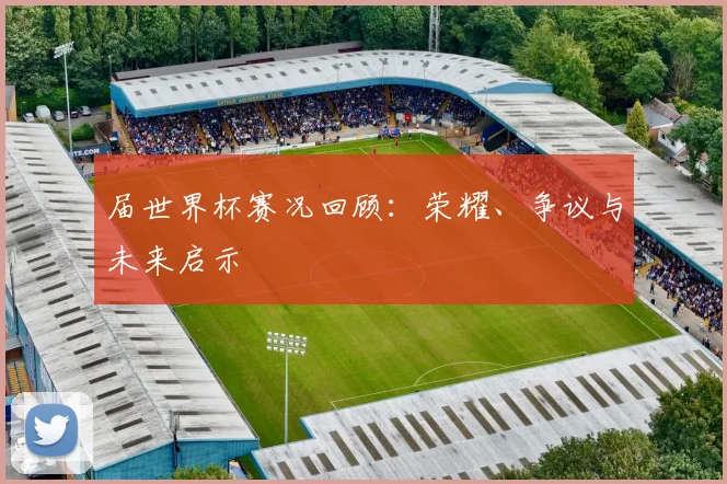届世界杯赛况回顾：荣耀、争议与未来启示