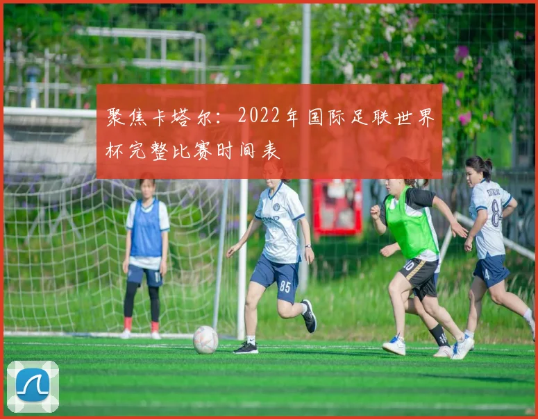聚焦卡塔尔：2022年国际足联世界杯完整比赛时间表