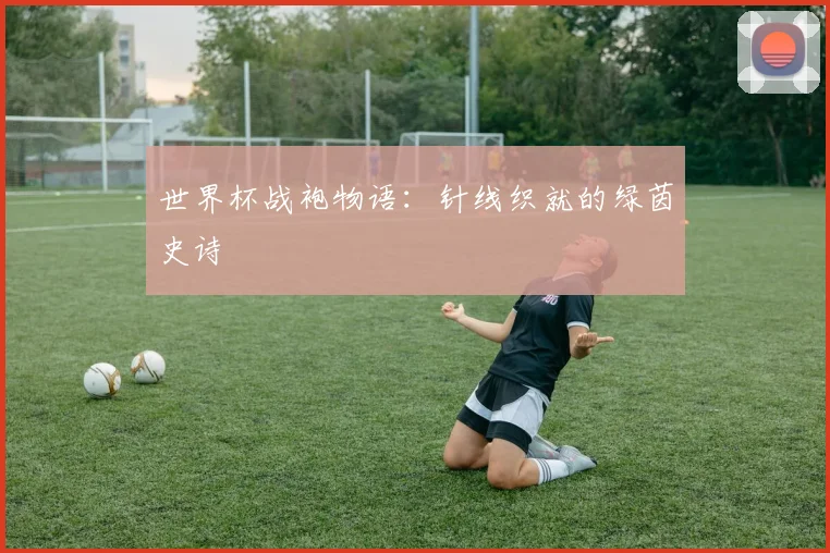 世界杯战袍物语：针线织就的绿茵史诗