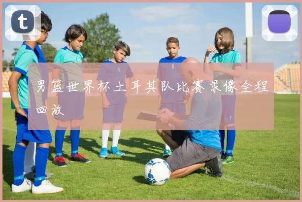 男篮世界杯土耳其队比赛录像全程回放